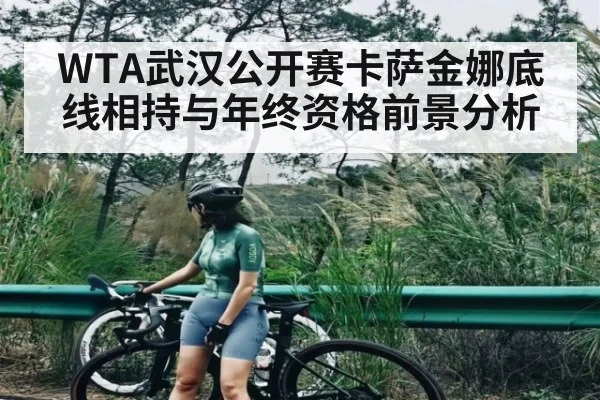 WTA武汉公开赛卡萨金娜底线相持与年终资格前景分析