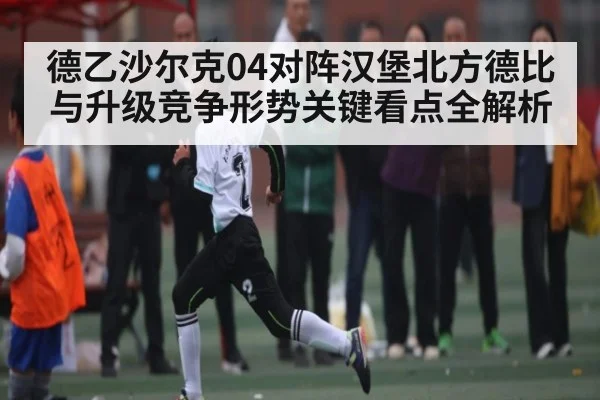 德乙沙尔克04对阵汉堡北方德比与升级竞争形势关键看点全解析