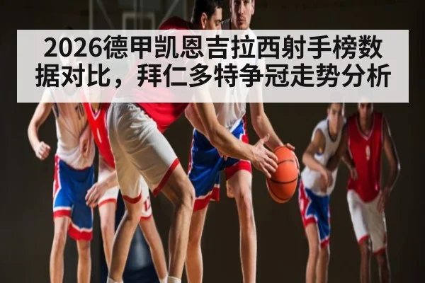 2026德甲凯恩吉拉西射手榜数据对比，拜仁多特争冠走势分析