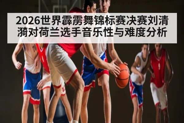 2026世界霹雳舞锦标赛决赛刘清漪对荷兰选手音乐性与难度分析