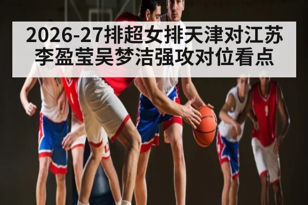 2026-27排超女排天津对江苏李盈莹吴梦洁强攻对位看点